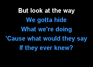 But look at the way
We gotta hide
What we're doing

'Cause what would they say
If they ever knew?