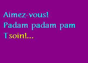 AimeZ-vous!
Padam padam pam

Tsoinl...