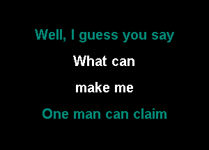 Well, I guess you say

What can
make me

One man can claim