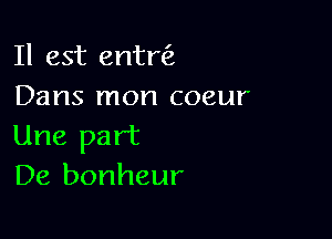 Il est entrfa
Dans mon coeur

Une part
De bonheur