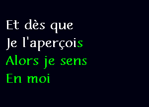 Et dies que
Je l'apergois

Alors je sens
En moi