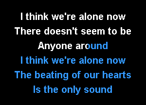 I think we're alone now
There doesn't seem to be
Anyone around
I think we're alone now
The beating of our hearts
Is the only sound