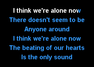 I think we're alone now
There doesn't seem to be
Anyone around
I think we're alone now
The beating of our hearts
Is the only sound