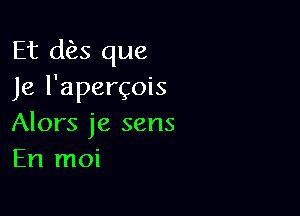 Et dies que
Je l'apergois

Alors je sens
En moi