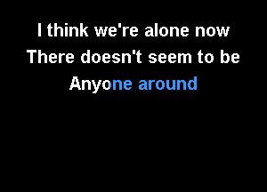 I think we're alone now
There doesn't seem to be
Anyone around