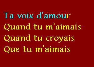 Ta voix d'amour
Quand tu m'aimais
Quand tu croyais
Que tu m'aimais