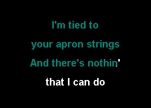 I'm tied to

your apron strings

And there's nothin'

that I can do