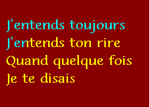 J'entends toujours
J'entends ton rire
Quand quelque fois
Je te disais