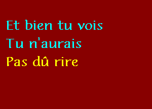 Et bien tu vois
Tu n'aurais

Pas d1?! rire