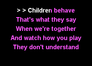 ? t. Children behave
That's what they say
When we're together

And watch how you play
They don't understand
