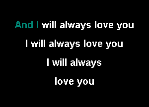 And I will always love you

I will always love you

I will always

love you