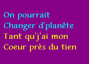 On pourrait
Changer d'plamEte

Tant qu'j'ai mon
Coeur pr(3,s du tien