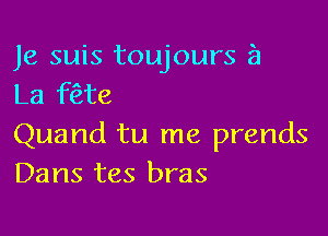 Je suis toujours a
La f(Ete

Quand tu me prends
Dans tes bras