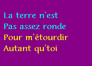 La terre n'est
Pas assez ronde

Pour m'('2tourdir
Autant qu'toi