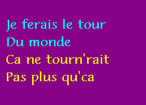 Je ferais le tour
Du monde

Ca 118 tourn'rait
Pas plus qu'ca