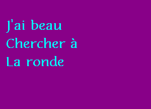 J'ai beau
Chercher i1

La ronde