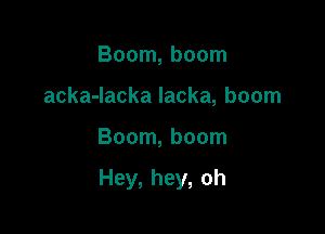 Boom, boom
acka-Iacka lacka, boom

Boom, boom

Hey, hey, oh
