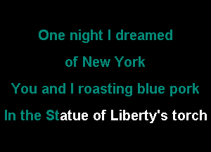 One night I dreamed
of New York

You and l roasting blue pork

In the Statue of Liberty's torch