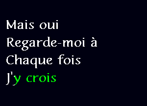 Mais oui
Regarde-moi a

Chaque fois
J'y crois