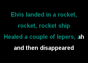 Elvis landed in a rocket,

rocket, rocket ship

Healed a couple of lepers, ah

and then disappeared