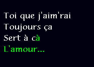 Toi que j'aim'rai
Toujours ga

Sat 51 cf)
L'amour...