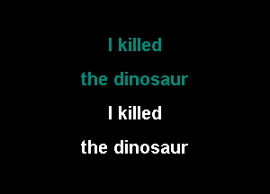I killed
the dinosaur
I killed

the dinosaur