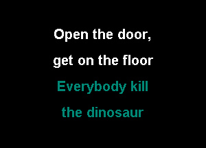 Open the door,

get on the floor

Everybody kill

the dinosaur