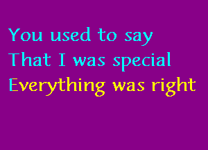 You used to say
That I was special

Everything was right