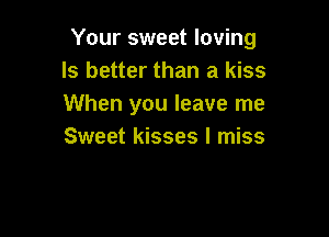 Your sweet loving
Is better than a kiss
When you leave me

Sweet kisses I miss