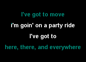 I've got to move
I'm goin' on a party ride

I've got to

here, there, and everywhere