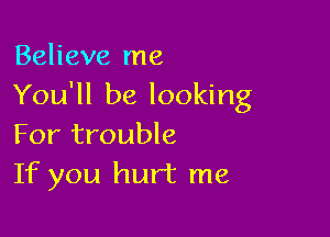 Believe me
You'll be looking

For trouble
If you hurt me