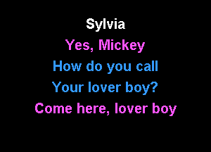 Sylvia
Yes, Mickey
How do you call

Your lover boy?
Come here, lover boy