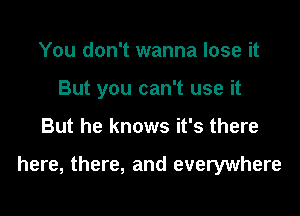 You don't wanna lose it
But you can't use it
But he knows it's there

here, there, and everywhere