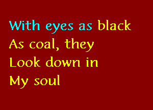 With eyes as black
As coal, they

Look down in
My soul