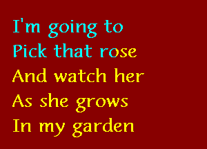 I'm going to
Pick that rose

And watch her
As she grows
In my garden