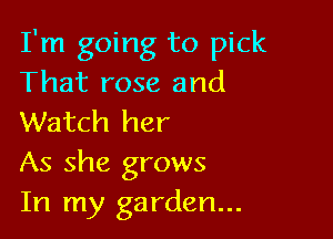 I'm going to pick
That rose and

Watch her
As she grows
In my garden...