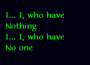 I... I, who have
Nothing

I... I, who have
No one