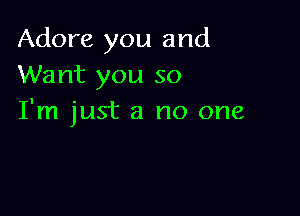 Adore you and
Want you so

I'm just a no one