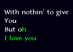 With nothin' to give
You

But oh
I love you