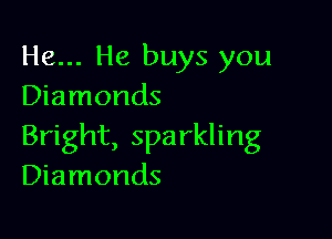 He... He buys you
Diamonds

Bright, sparkling
Diamonds