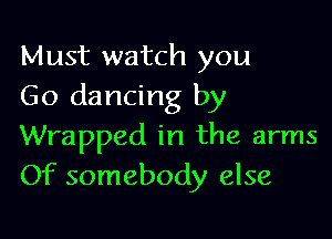 Must watch you
Go dancing by

Wrapped in the arms
Of somebody else