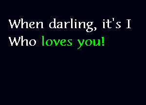 When darling, it's I
Who loves you!