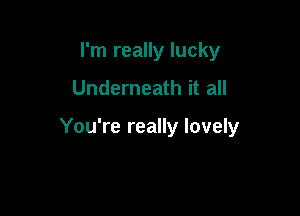 I'm really lucky
Underneath it all

You're really lovely