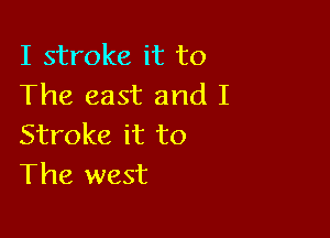 I stroke it to
The east and I

Stroke it to
The west