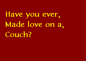 Have you ever,
Made love on a,

Couch?