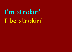 I'm strokin'
I be strokin'