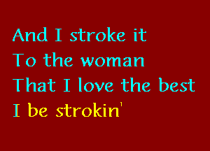 And I stroke it
To the woman

That I love the best
I be strokin'