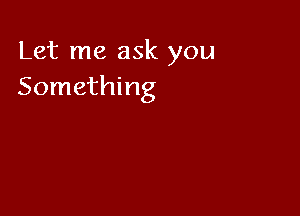 Let me ask you
Something