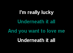 I'm really lucky

Underneath it all
And you want to love me

Underneath it all