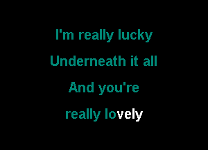 I'm really lucky

Underneath it all
And you're

really lovely